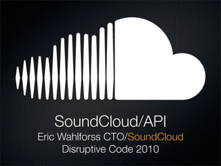 SoundCloud/API
Eric Wahlforss CTO/SoundCloud
      Disruptive Code 2010
 