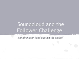 Soundcloud and the
Follower Challenge
Banging your head against the wall!!!
 