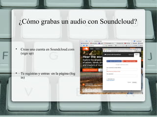 ¿Cómo grabas un audio con Soundcloud?





Creas una cuenta en Soundcloud.com
(sign up)

Te registras y entras en la página (log
in)

 
