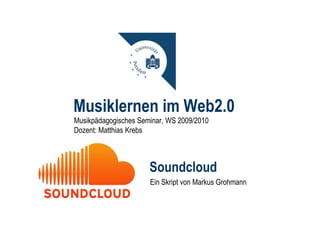 Musiklernen im Web2.0 ,[object Object],[object Object],Soundcloud Ein Skript von Markus 