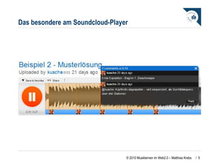 Das besondere am Soundcloud-Player Kommentare können sekundengenau platziert werden, auch von vielen Nutzern zu einem Musikstück Wenn der Cursor an die markierte Stelle kommt erscheint der Kommentartext. Die Bedienung ist dabei sehr einfach gehalten.  /  