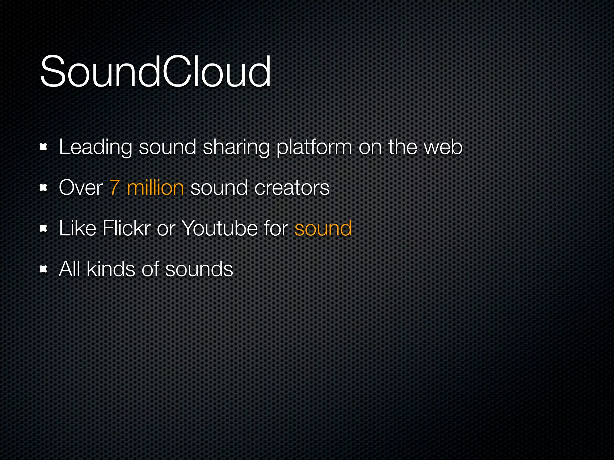 SoundCloud
Leading sound sharing platform on the web
Over 7 million sound creators
Like Flickr or Youtube for sound
All kinds of sounds
 