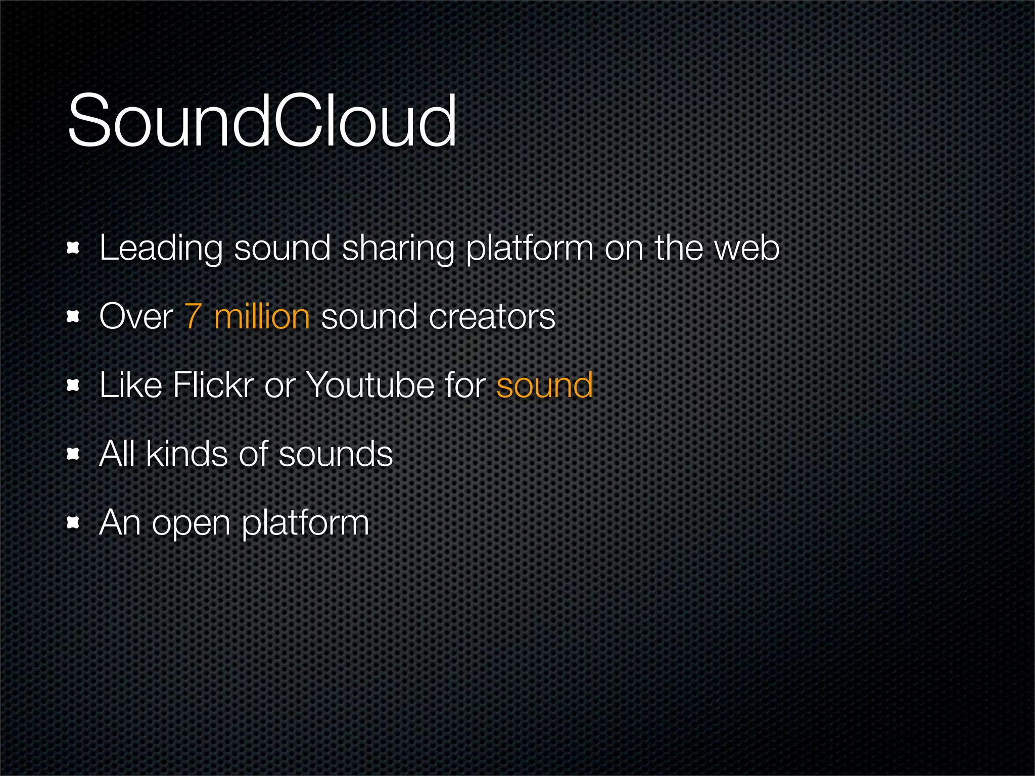 SoundCloud
Leading sound sharing platform on the web
Over 7 million sound creators
Like Flickr or Youtube for sound
All kinds of sounds
An open platform
 