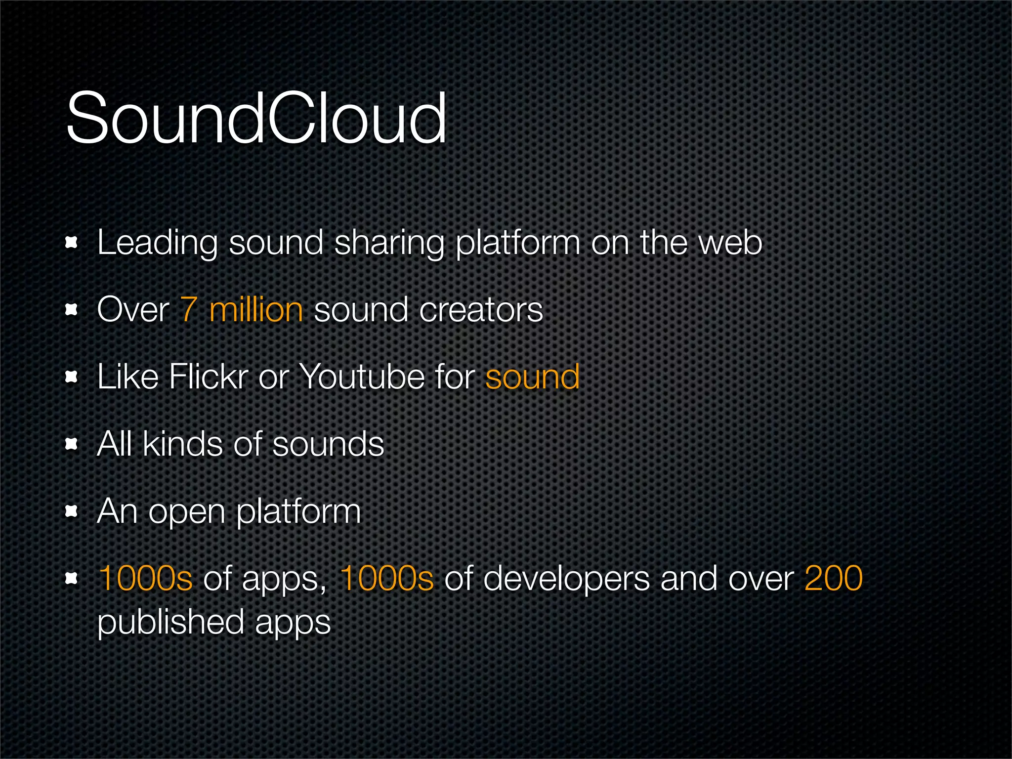 SoundCloud
Leading sound sharing platform on the web
Over 7 million sound creators
Like Flickr or Youtube for sound
All kinds of sounds
An open platform
1000s of apps, 1000s of developers and over 200
published apps
 