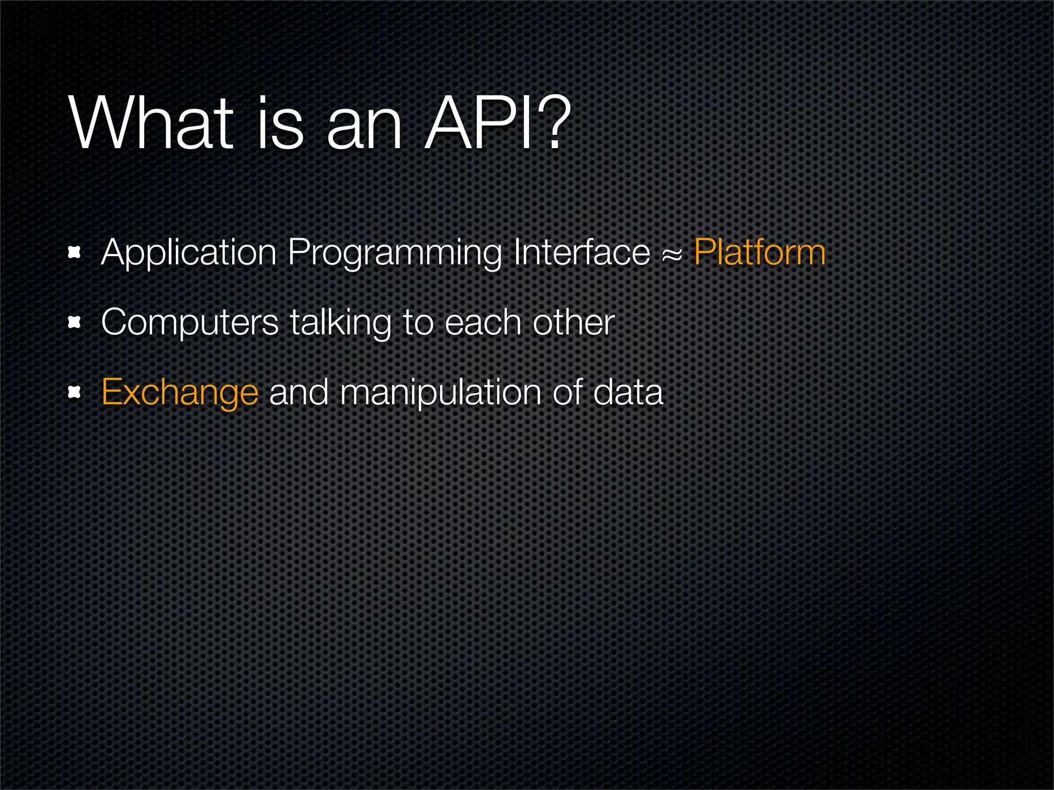 What is an API?
Application Programming Interface ≈ Platform
Computers talking to each other
Exchange and manipulation of data
 