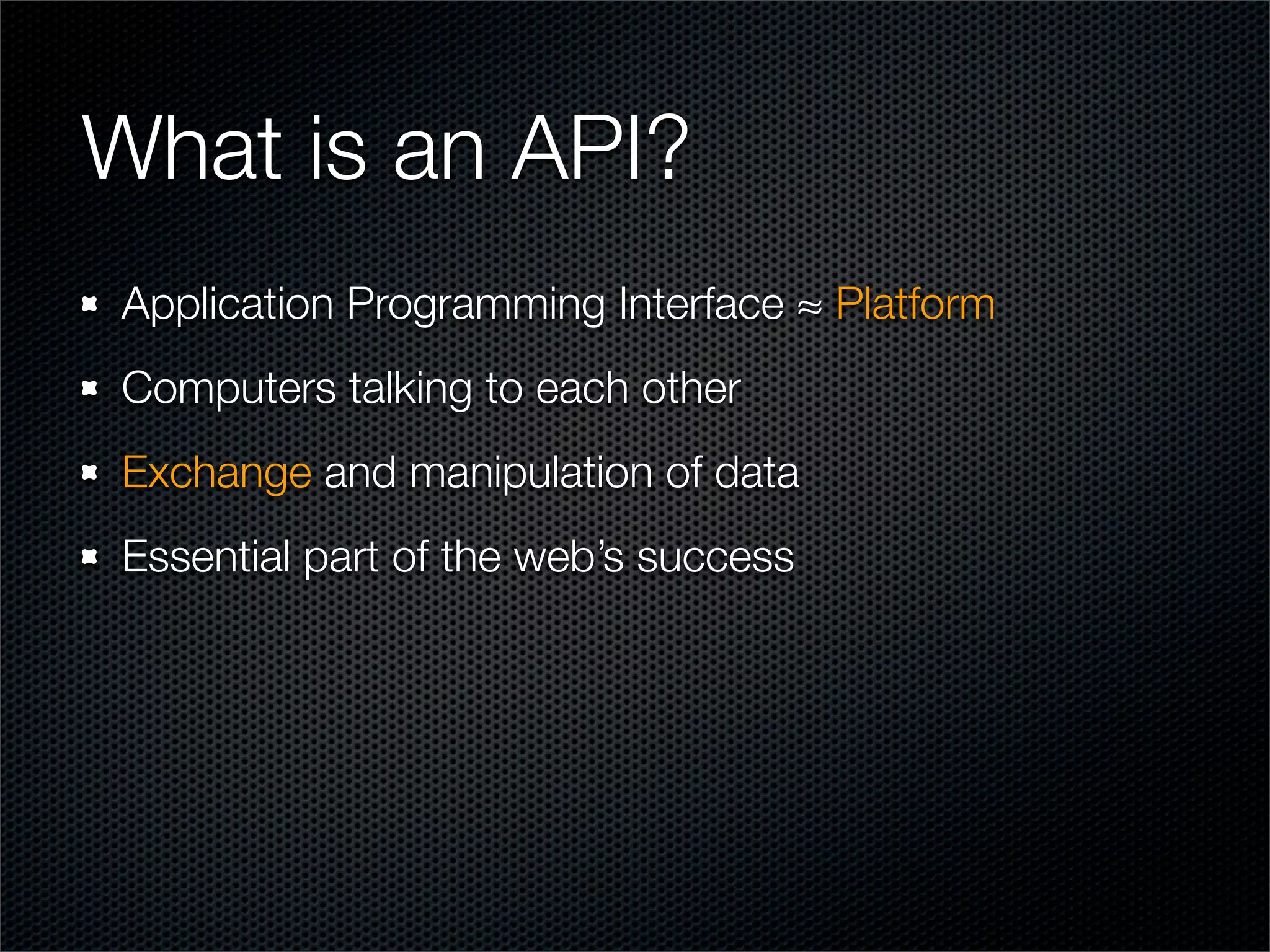 What is an API?
Application Programming Interface ≈ Platform
Computers talking to each other
Exchange and manipulation of data
Essential part of the web’s success
 