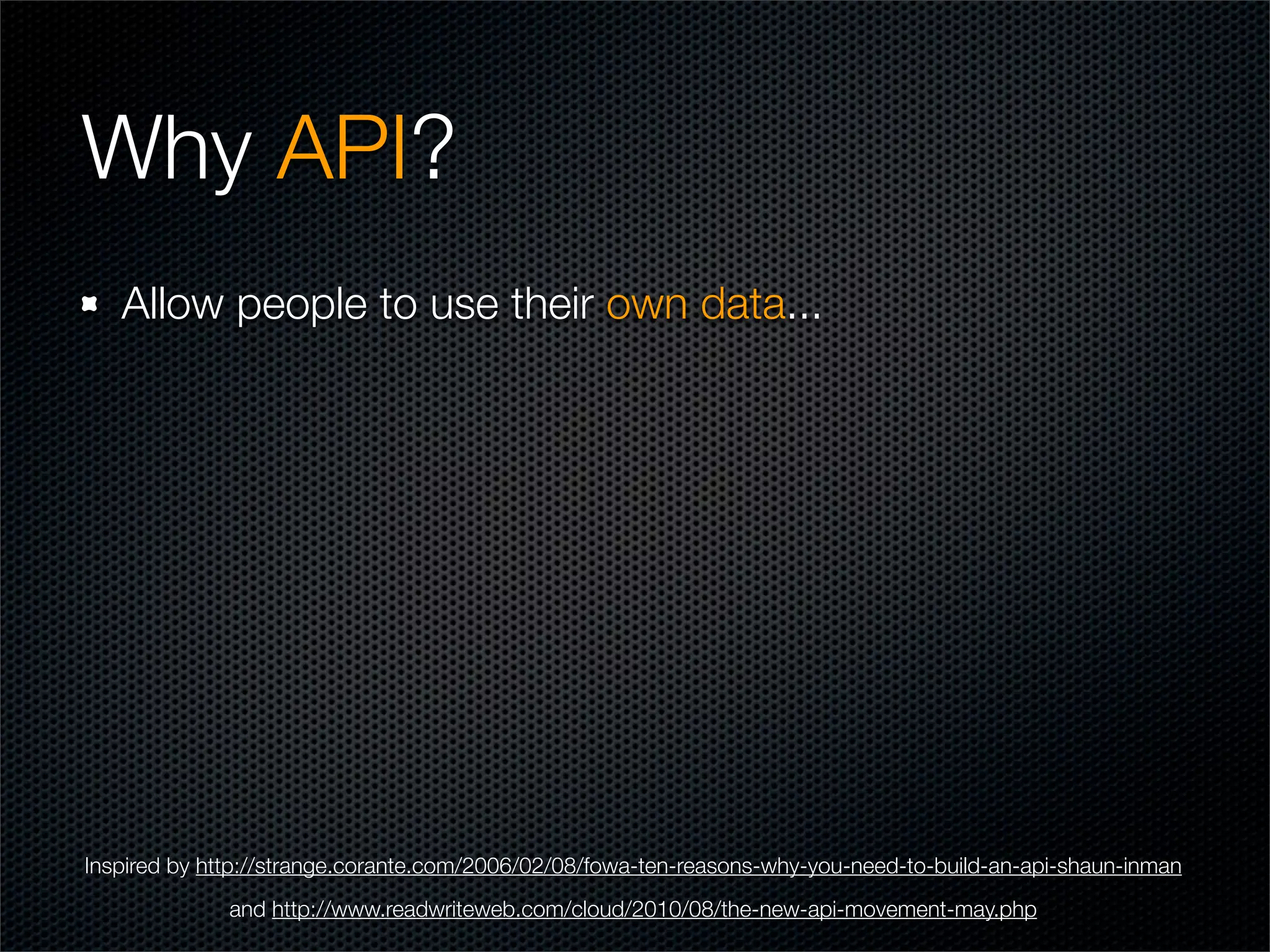Why API?
   Allow people to use their own data...




Inspired by http://strange.corante.com/2006/02/08/fowa-ten-reasons-why-you-need-to-build-an-api-shaun-inman
              and http://www.readwriteweb.com/cloud/2010/08/the-new-api-movement-may.php
 