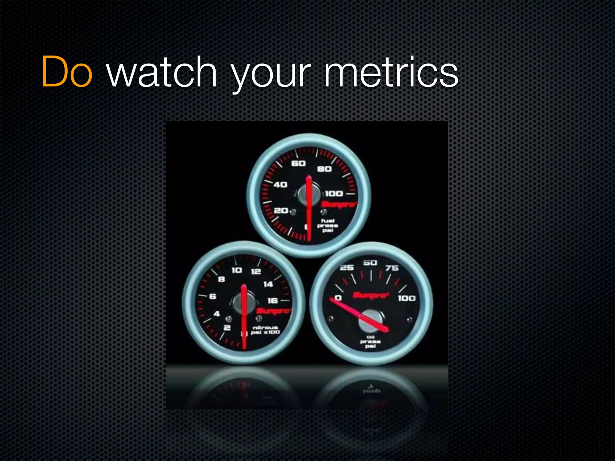 Do watch your metrics
 