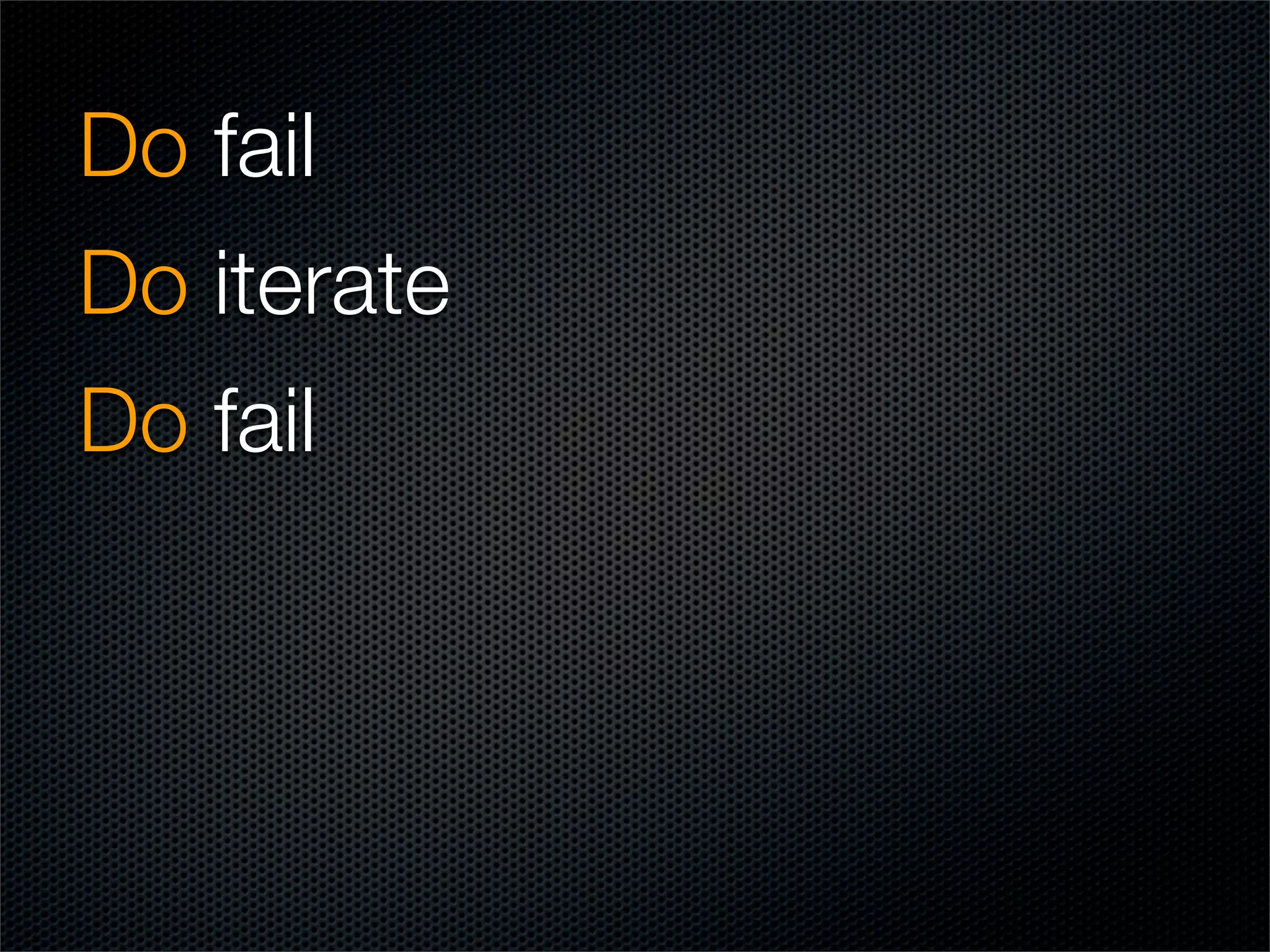 Do fail
Do iterate
Do fail
 