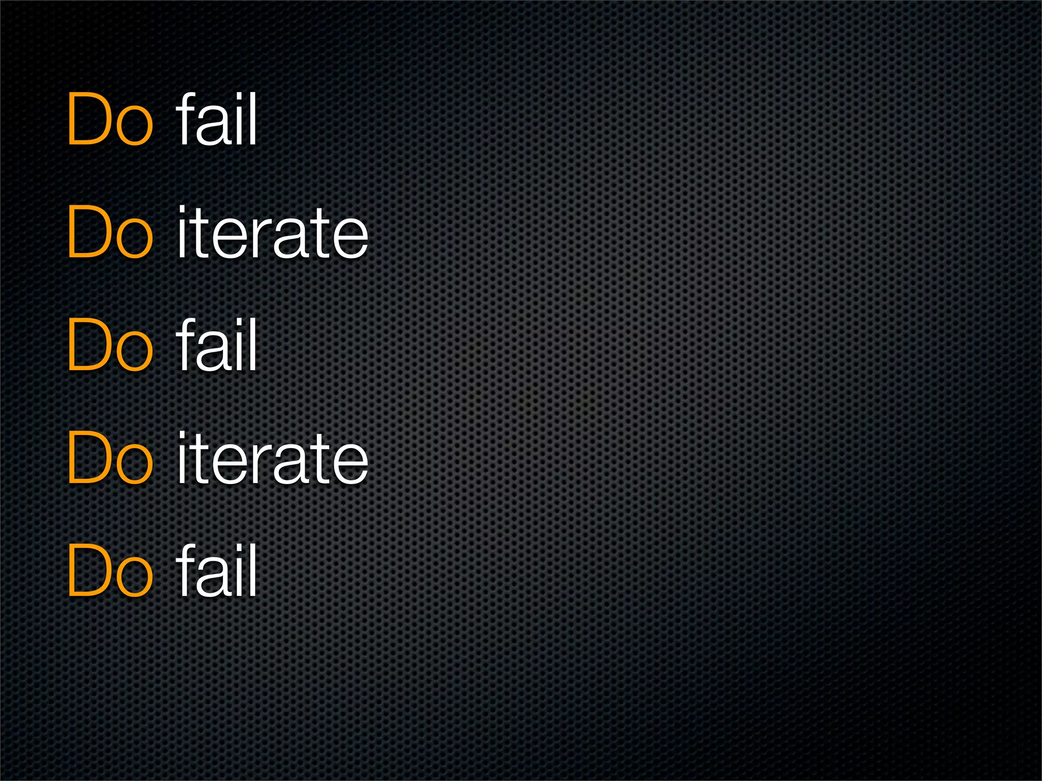 Do fail
Do iterate
Do fail
Do iterate
Do fail
 