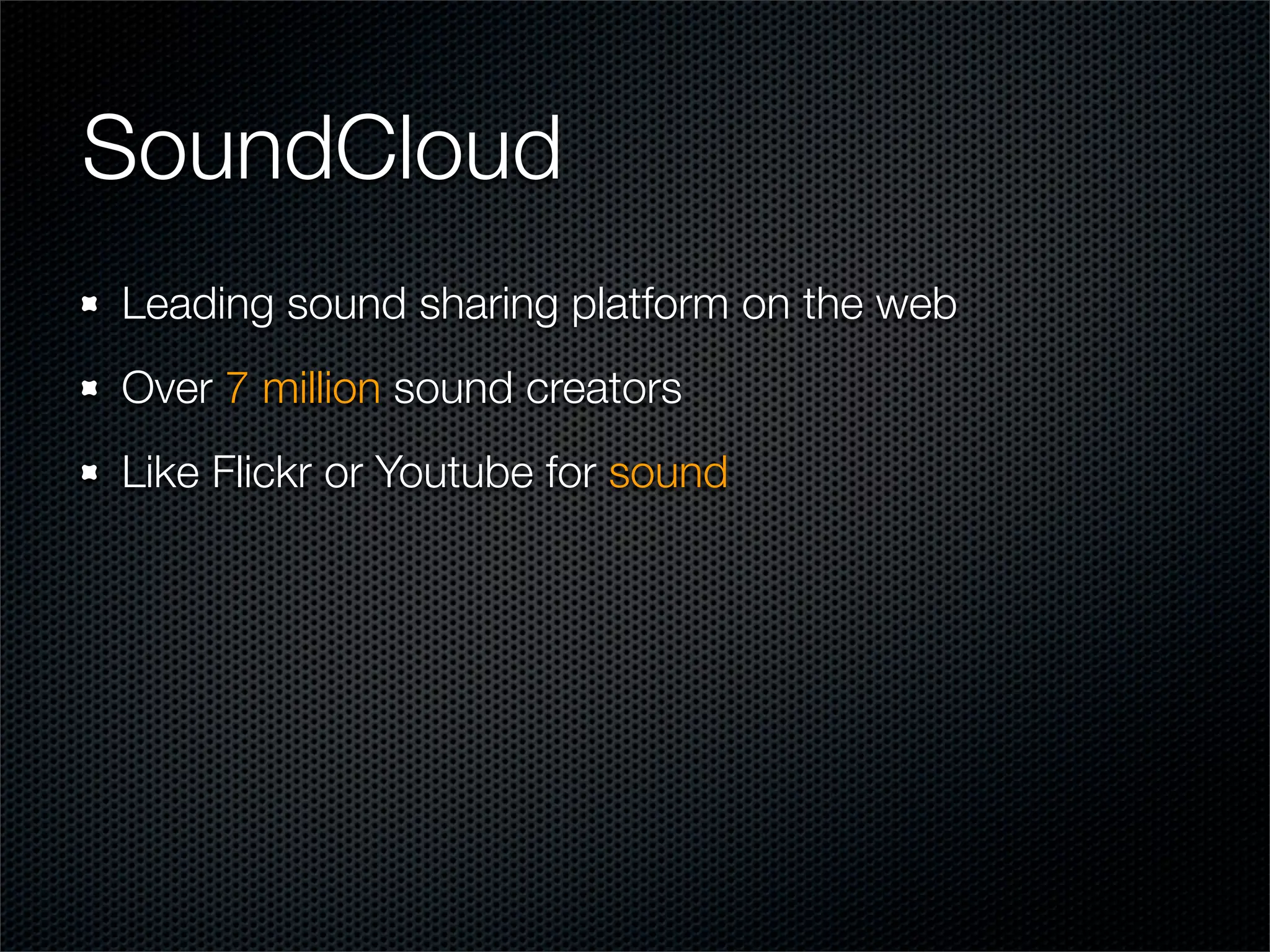 SoundCloud
Leading sound sharing platform on the web
Over 7 million sound creators
Like Flickr or Youtube for sound
 