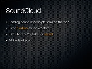 SoundCloud
Leading sound sharing platform on the web
Over 7 million sound creators
Like Flickr or Youtube for sound
All ki...
