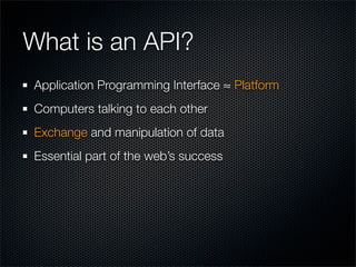 What is an API?
Application Programming Interface ≈ Platform
Computers talking to each other
Exchange and manipulation of ...