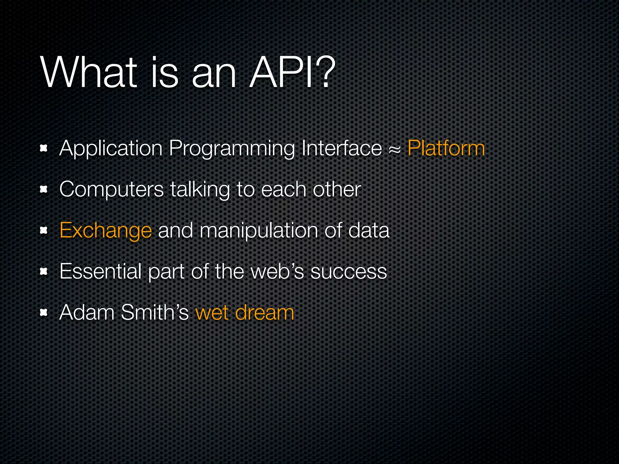 What is an API?
Application Programming Interface ≈ Platform
Computers talking to each other
Exchange and manipulation of data
Essential part of the web’s success
Adam Smith’s wet dream
 