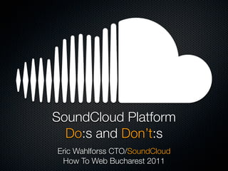 SoundCloud Platform
  Do:s and Don’t:s
Eric Wahlforss CTO/SoundCloud
 How To Web Bucharest 2011
 