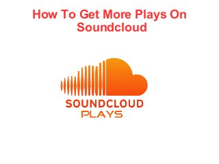 How To Get More Plays On 
Soundcloud 
 