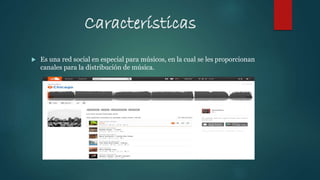 Características
 Es una red social en especial para músicos, en la cual se les proporcionan
canales para la distribución de música.
 