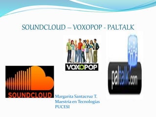 SOUNDCLOUD – VOXOPOP - PALTALK
Margarita Santacruz T.
Maestría en Tecnologías
PUCESI
 