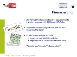 FinanzierungBis April 2006: Risikokapitalgeber Sequoia Capital investiert insgesamt 11,5 Millionen US-DollarÜbernahme durch Google Ende 2006 für 1,65 Milliarden US-DollarCreditSuisse Analyse für 2009 : Kosten von rund 650 Millionen Dollar