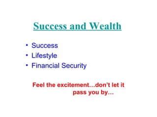 Success and Wealth
• Success
• Lifestyle
• Financial Security
Feel the excitement…don’t let it
pass you by…
 
