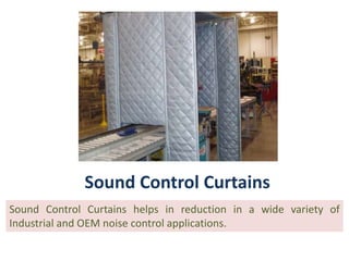 Sound Control Curtains
Sound Control Curtains helps in reduction in a wide variety of
Industrial and OEM noise control applications.
 