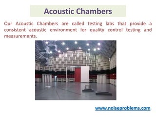 Acoustic Chambers
www.noiseproblems.com
Our Acoustic Chambers are called testing labs that provide a
consistent acoustic environment for quality control testing and
measurements.
 