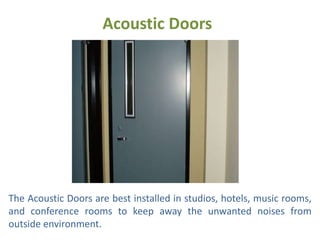 Acoustic Doors
The Acoustic Doors are best installed in studios, hotels, music rooms,
and conference rooms to keep away the unwanted noises from
outside environment.
 