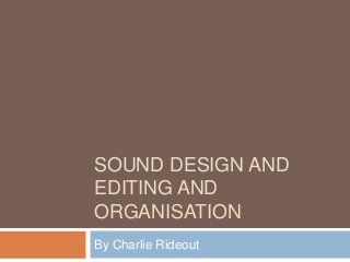 SOUND DESIGN AND
EDITING AND
ORGANISATION
By Charlie Rideout
 