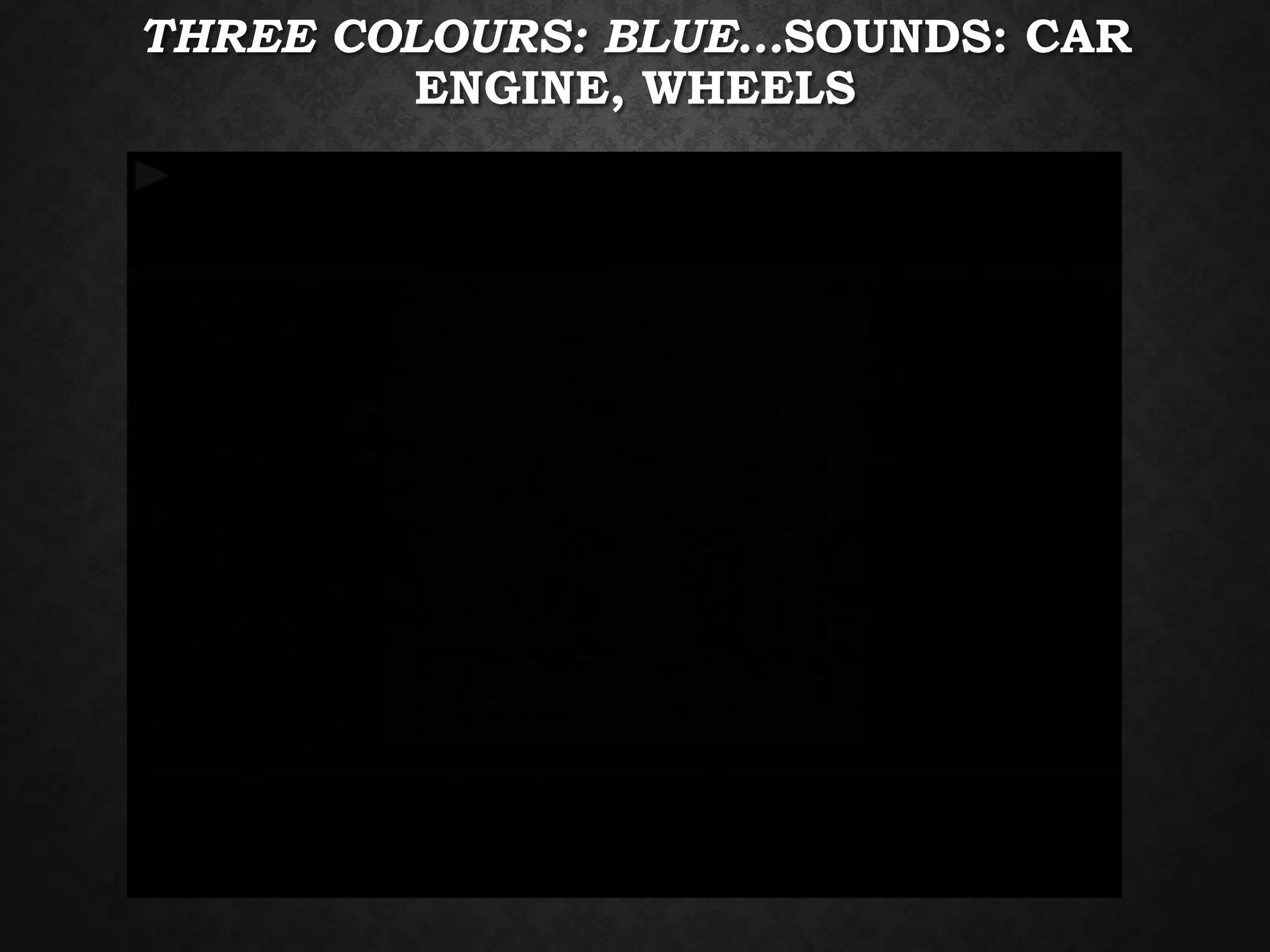 THREE COLOURS: BLUE…SOUNDS: CAR
ENGINE, WHEELS
 