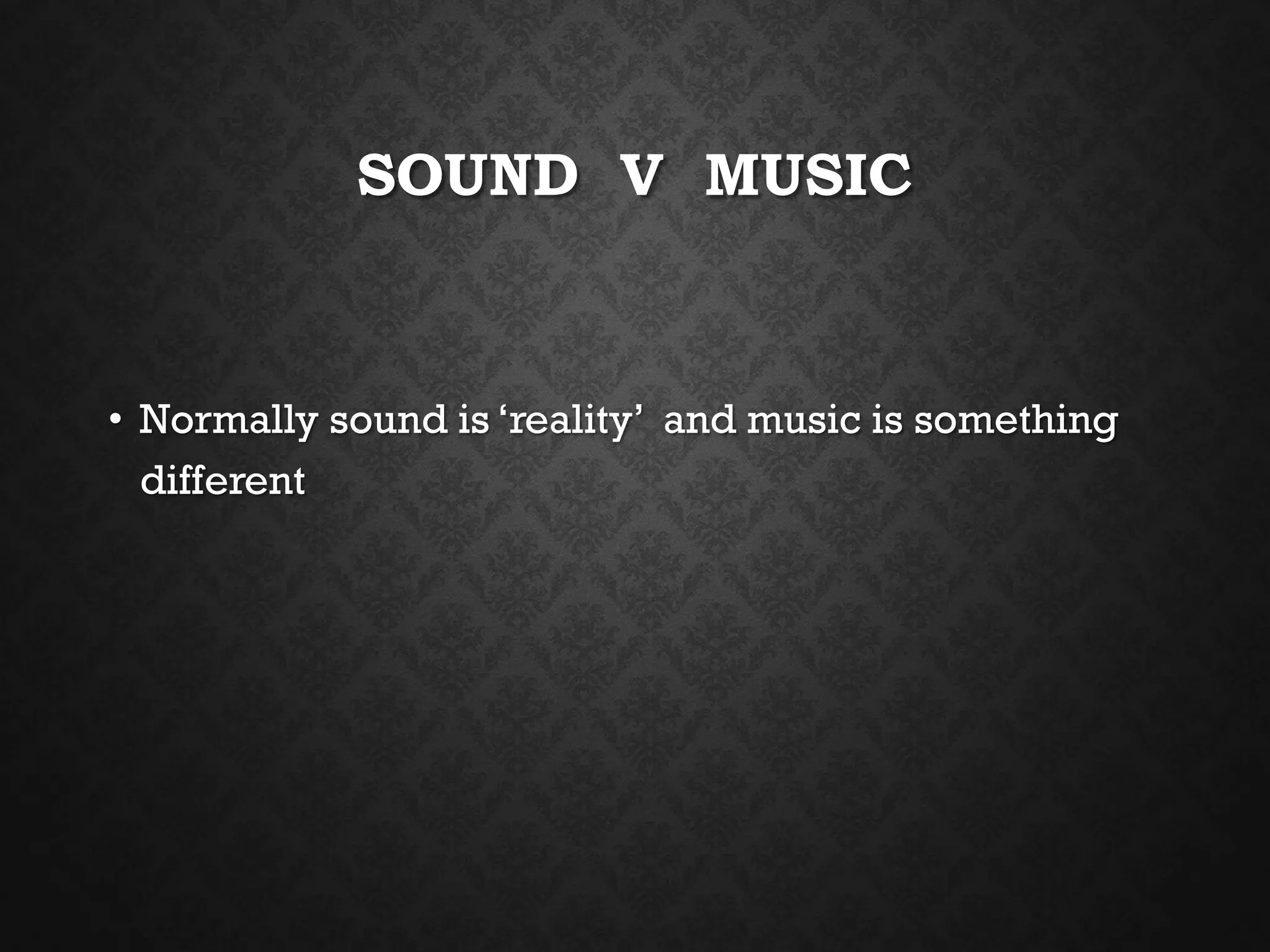 SOUND V MUSIC
• Normally sound is ‘reality’ and music is something
different
 