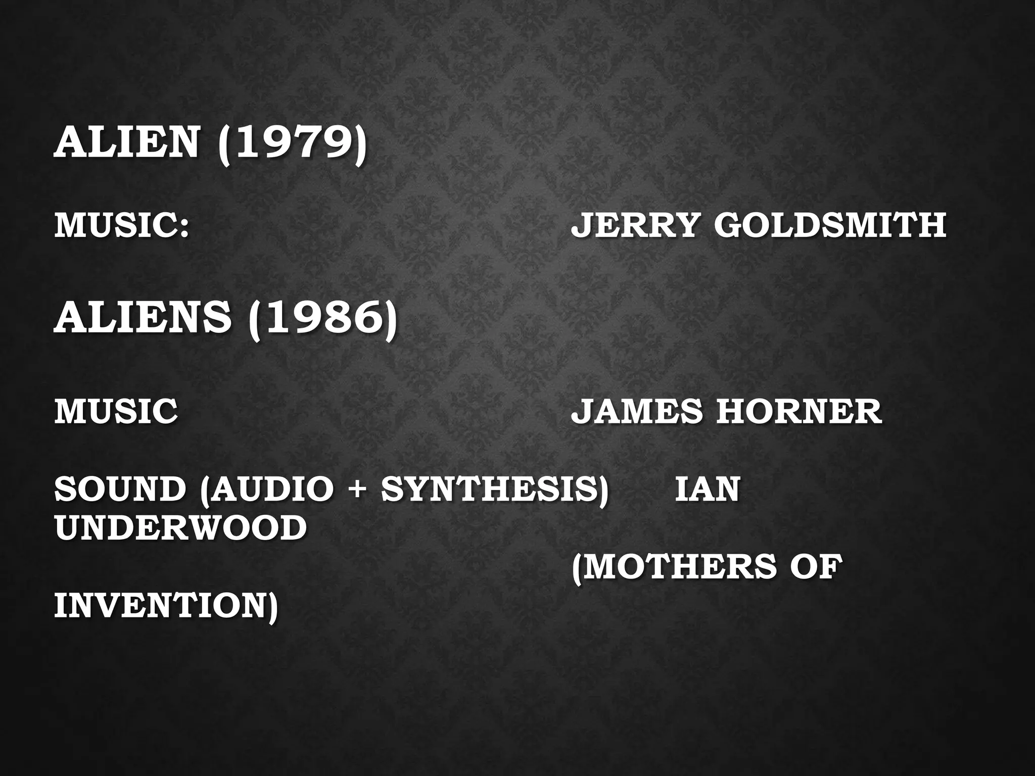 ALIEN (1979)
MUSIC: JERRY GOLDSMITH
ALIENS (1986)
MUSIC JAMES HORNER
SOUND (AUDIO + SYNTHESIS) IAN
UNDERWOOD
(MOTHERS OF
INVENTION)
 