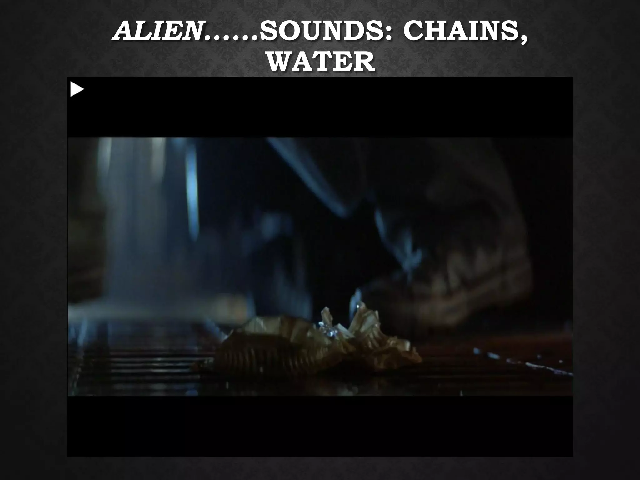 ALIEN……SOUNDS: CHAINS,
WATER
 