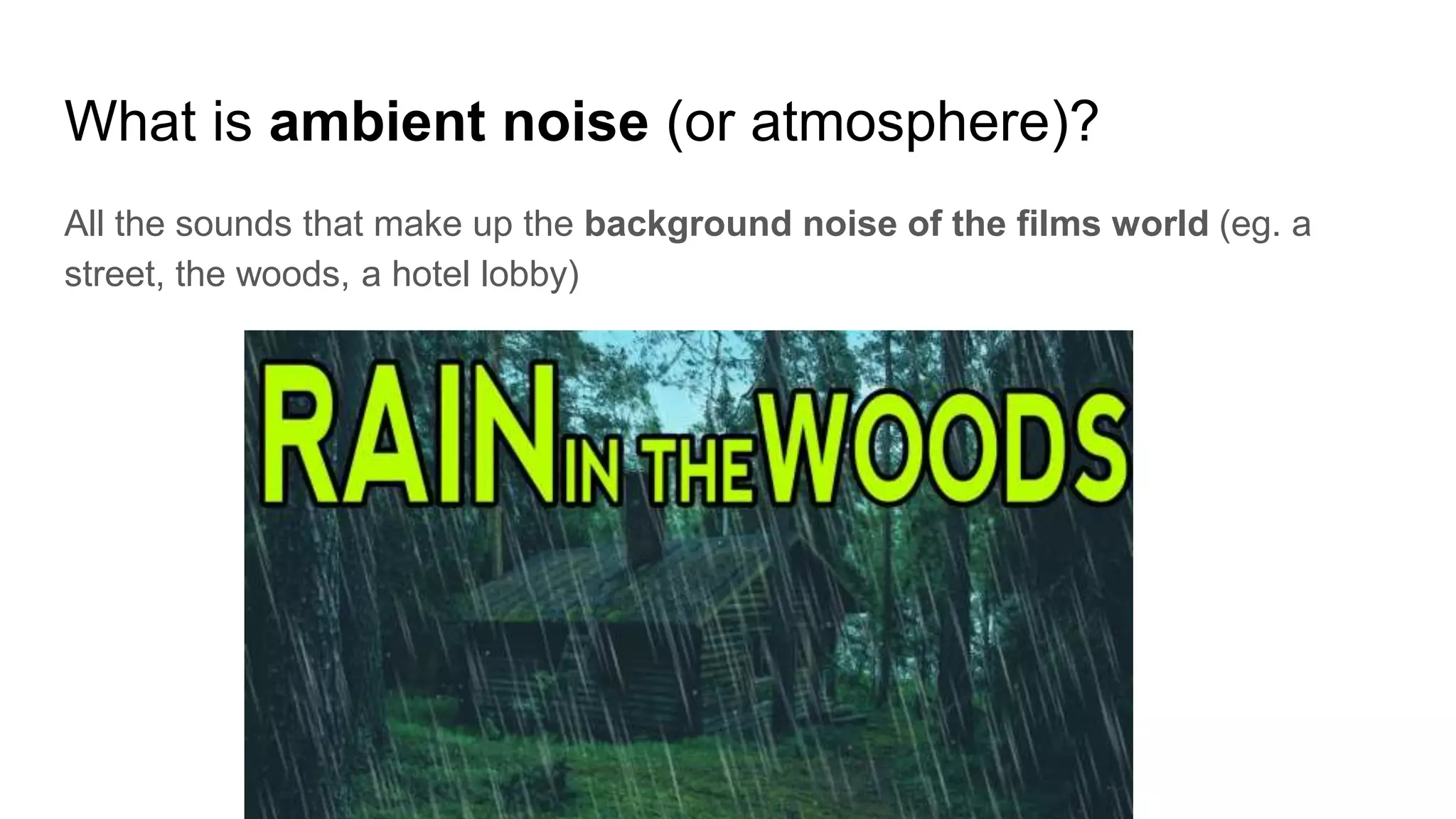 What is ambient noise (or atmosphere)?
All the sounds that make up the background noise of the films world (eg. a
street, the woods, a hotel lobby)
 