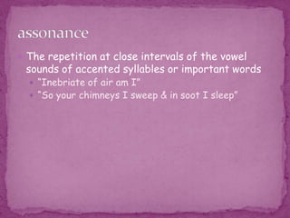 The repetition at close intervals of the vowel sounds of accented syllables or important words “Inebriate of air am I”“So your chimneys I sweep & in soot I sleep”assonance