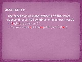 The repetition at close intervals of the vowel sounds of accented syllables or important words “Inebriate of air am I”“So your chimneys I sweep & in soot I sleep”assonance