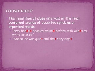 The repetition at close intervals of the final consonant sounds of accented syllables or important words “gray headed beagles walked before with wands as white as snow”“And so he was quiet and that very night”consonance