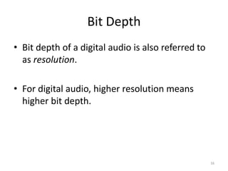 Bit Depth
• Bit depth of a digital audio is also referred to
as resolution.
• For digital audio, higher resolution means
higher bit depth.
16
 