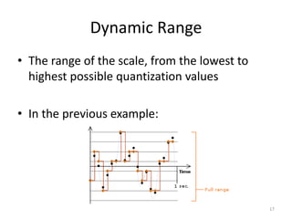 Dynamic Range
• The range of the scale, from the lowest to
highest possible quantization values
• In the previous example:
17
 