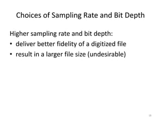 Choices of Sampling Rate and Bit Depth
Higher sampling rate and bit depth:
• deliver better fidelity of a digitized file
• result in a larger file size (undesirable)
18
 
