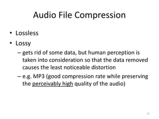 Audio File Compression
• Lossless
• Lossy
– gets rid of some data, but human perception is
taken into consideration so that the data removed
causes the least noticeable distortion
– e.g. MP3 (good compression rate while preserving
the perceivably high quality of the audio)
25
 