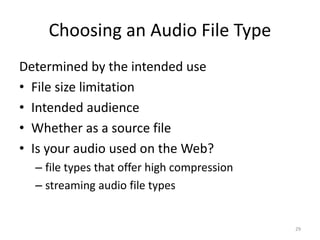 Choosing an Audio File Type
Determined by the intended use
• File size limitation
• Intended audience
• Whether as a source file
• Is your audio used on the Web?
– file types that offer high compression
– streaming audio file types
29
 