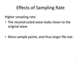 Effects of Sampling Rate
Higher sampling rate:
• The reconstructed wave looks closer to the
original wave
• More sample points, and thus larger file size
9
 