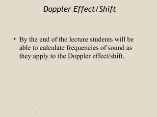 Doppler Effect/Shift
• By the end of the lecture students will be
able to calculate frequencies of sound as
they apply to the Doppler effect/shift.
 