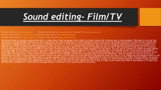 Sound editing- Film/TV
Clip example- Quiet Place- https://youtu.be/WnozP8OWeik Clip example- Coronation street- https://youtu.be/cPlb7XgF2N0 Clip example- Sci-Fi- https://youtu.be/JgSxn-TLrCM
Clip example- Interview with Edge- https://youtu.be/tHGHJz26qqQ Clip example- example of quiet sound- https://youtu.be/02ONClNXqiQ
Clip example- example of bleeping-https://youtu.be/wkSYGykMiwE Clip example- Changing order of speech-https://youtu.be/F10rFn7k3EE
Sounds are used in everyday products like films. In quiet place they Zap grapes with a Taser to create a sound the creatures use to locate people. Obviously its not just the
raw sound of zapping grapes. They slow it down and clean it up, this is important as when making this sound it has to be not flawed and perfect as this will be a sound used
repetitively through out the film. This will be considered more often in interviews. It will be Cutting out the interviewer asking the questions as since it is a full take of an
interview, it will get boring and uninteresting so you have to cut it out. So it is a talking Head interview. Also you have to compress and summaries sound recording to fit a
specific space. This is typical with TV programmes as they all have running to adhere to to keep the schedule. As you can see in the Coronation street clip its 12-13 minute
sections separated by adverts to fit the half an hour show. Therefore any sounds used have been chopped to fit the space. You also got to consider to enable recorded speech
to remain legal. If the audio is not loud or too loud it will not pass the QC to make it legal for TV. The clip I showed you is an example of that. It will have to be edited to
make legal. We also have To ensure any in decent or inappropriate language is edited out. As in the clip labeled bleeping, you can see that a sound has been edited in so you
cannot hear the swear word. They do this for shows before 9 o’clock to keep children from learning these words from television. They do request for you not to swear in
interviews to be able to avoid putting the Censor noise in the show. Another piece of sound editing is changing the order you hear it in to change the chronological order of the
speech. The interview in the clip shown above is a great example of how an interview has been manipulated to make the documentary film maker, Michael Moore, put across
his point by manipulating the edit. Using these edits are vital to making a project make sense as sometimes it is easier to record sounds separate to visuals of clips. Ambient
sound is used to create effect and add tension to scenes. It is used a lot in Sci-Fi films. Reason for that is that it’s easy to put mostly any noise in and explain it. In space you
will hear the atmosphere or there will be a strange sound of wind and it will create tension in the scene.
 