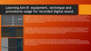 Learning Aim B- equipment, technique and
procedures usage for recorded digital sound.
The equipment we use is mac’s logic pro. With my experience using the software it is simple to use and sound editing has many ways to
manipulate it on the software. From just shortening the sound recording to changing the frequency and tempo of the sound. There is a few
techniques you can use, one of them is the use of the bus technique. This editing technique is used to make it sound like your in a
different are like a large hallway would have a huge eco. It is used for ambient sound, for example I used it to make it sound like I was in
an office as that’s where the scene was. You would use this for scenes in a film like if its in space maybe you want the sound to sound like
it’s a little more deep. You would use this.
This right here is the Fade tool. This fade technique is used when you want a sound you recorded to come in more naturally I used it for
running footsteps. Basically someone shouts for their worker and he comes running towards the door, so I use the fade tool too make it
louder and louder as he gets closer so it makes sense. Also in films they use this for background music as they like to fade out for
dialogue and ambient sounds used. Fading is one of the more popular techniques used for sound. It is used in all sorts of films and edits
but most importantly if it is used correctly you create good continuity for your project.
This is the pan tool this is not really used often in film but basically what It is used for is too make a sound go for one
earphone/headphone to the other. This is for a more realistic sound of what's going on and splitting dialogue and background sound for
effect. It is used a lot in music more than anything with splitting drums and guitars. What I used it for was to make the footsteps go from
the left ear to the right ear. I was messing on trying to balance that with the fade tool. Overall this tool isn't that popular but is still used
in the sound editing industry.
 