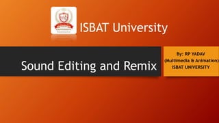 Sound Editing and Remix
By: RP YADAV
(Multimedia & Animation)
ISBAT UNIVERSITY
ISBAT University
 