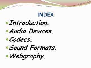 INDEX
Introduction.
Audio Devices.
Codecs.
Sound Formats.
Webgraphy.
 