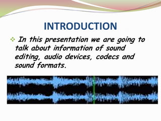 INTRODUCTION
 In this presentation we are going to
talk about information of sound
editing, audio devices, codecs and
sound formats.
 