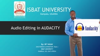 ISBAT UNIVERSITY
Kampala, UGANDA
Audio Editing in AUDACITY
By: RP YADAV
(MULTIMEDIA & ANIMATION Dept.)
ISBAT UNIVERSITY
KAMPALA, UG, EAST AFRICA
 
