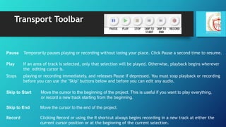 Transport Toolbar
Pause Temporarily pauses playing or recording without losing your place. Click Pause a second time to re...